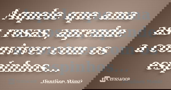 Aquele que ama as rosas, aprende a conviver com os espinhos...... Frase de Denilson Muniz.