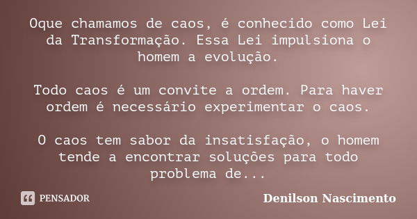 Oque chamamos de caos, é conhecido como Lei da Transformação. Essa Lei impulsiona o homem a evolução. Todo caos é um convite a ordem. Para haver ordem é necessá... Frase de Denilson Nascimento.