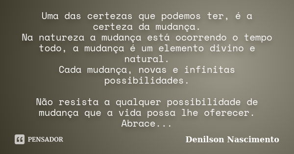 Uma das certezas que podemos ter, é a certeza da mudança. Na natureza a mudança está ocorrendo o tempo todo, a mudança é um elemento divino e natural. Cada muda... Frase de Denilson Nascimento.