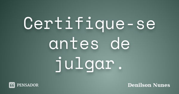 Certifique-se antes de julgar.... Frase de Denilson Nunes.