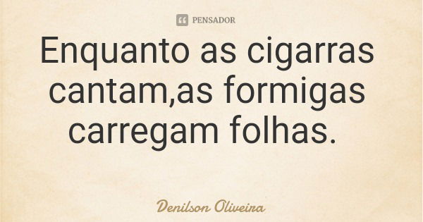 Enquanto as cigarras cantam,as formigas carregam folhas.... Frase de Denilson Oliveira.