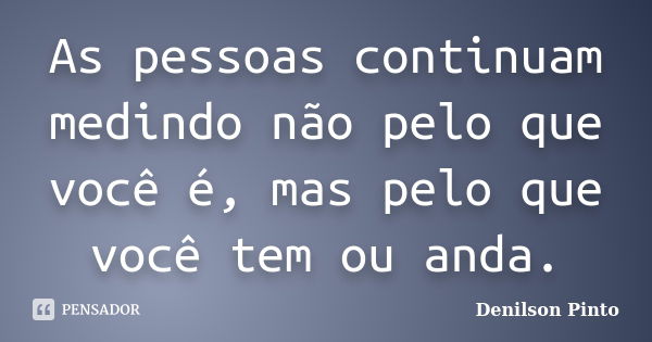 As pessoas continuam medindo não pelo que você é, mas pelo que você tem ou anda.... Frase de Denilson Pinto.