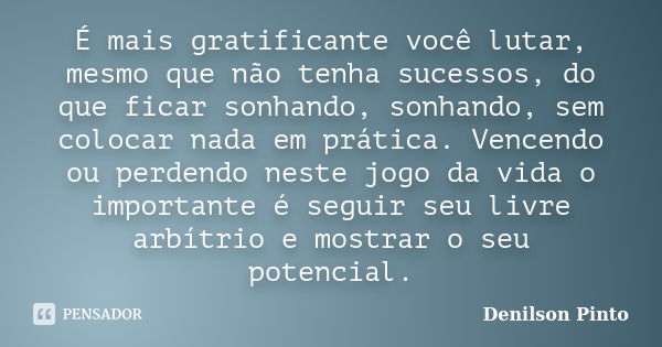 É mais gratificante você lutar, mesmo que não tenha sucessos, do que ficar sonhando, sonhando, sem colocar nada em prática. Vencendo ou perdendo neste jogo da v... Frase de Denilson Pinto.