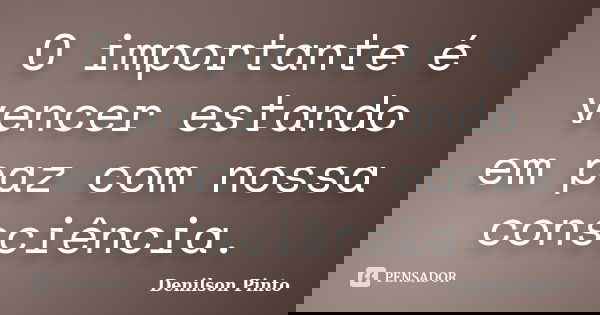 O importante é vencer estando em paz com nossa consciência.... Frase de Denilson Pinto.