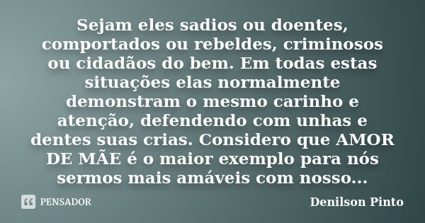 Sejam eles sadios ou doentes, comportados ou rebeldes, criminosos ou cidadãos do bem. Em todas estas situações elas normalmente demonstram o mesmo carinho e ate... Frase de Denilson Pinto.