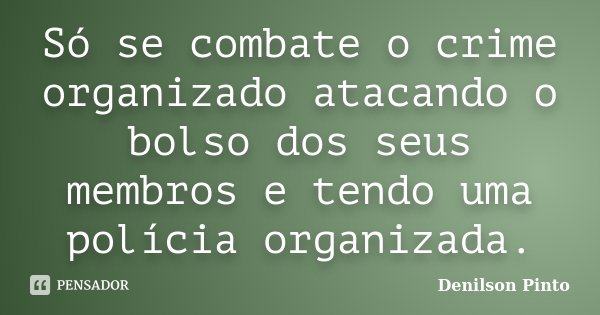 Só se combate o crime organizado atacando o bolso dos seus membros e tendo uma polícia organizada.... Frase de Denilson Pinto.
