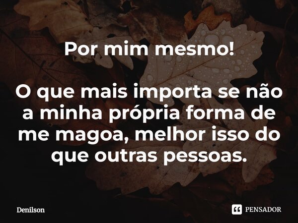 ⁠Por mim mesmo! O que mais importa se não a minha própria forma de me magoa, melhor isso do que outras pessoas.... Frase de DENILSON.