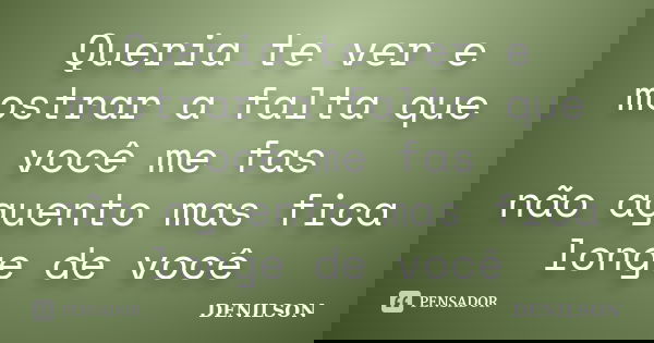 Queria te ver e mostrar a falta que você me fas não aguento mas fica longe de você... Frase de denilson.