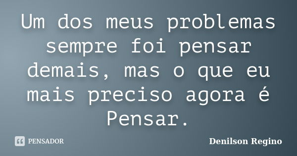 Um dos meus problemas sempre foi pensar demais, mas o que eu mais preciso agora é Pensar.... Frase de Denilson Regino.