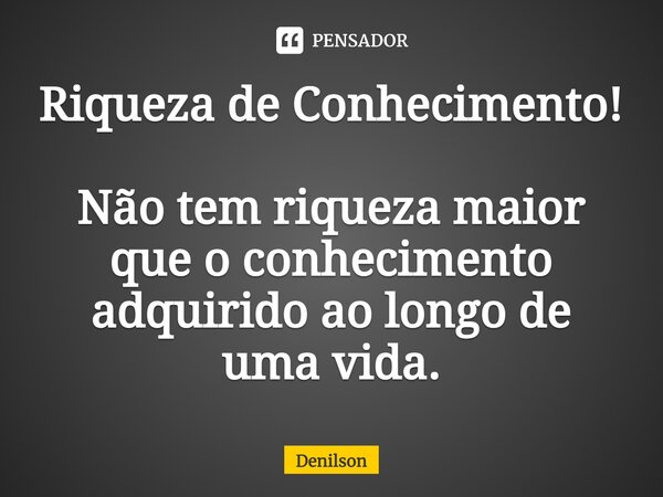 ⁠Riqueza de Conhecimento! Não tem riqueza maior que o conhecimento adquirido ao longo de uma vida.... Frase de DENILSON.