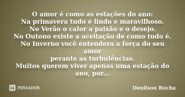 O amor é como as estações do ano: Na primavera tudo é lindo e maravilhoso. No Verão o calor a paixão e o desejo. No Outono existe a aceitação de como tudo é. No... Frase de Denilson Rocha.