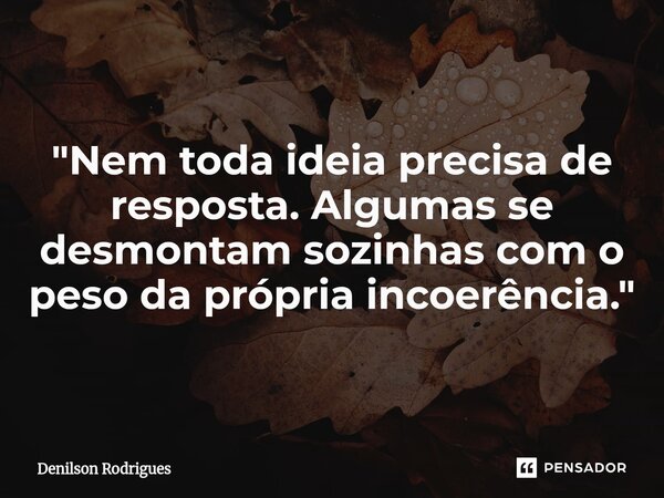"Nem toda ideia precisa de resposta. Algumas se desmontam sozinhas com o peso da própria incoerência."... Frase de Denilson Rodrigues.