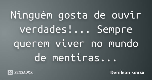 Ninguém gosta de ouvir verdades!... Sempre querem viver no mundo de mentiras...... Frase de Denilson Souza.