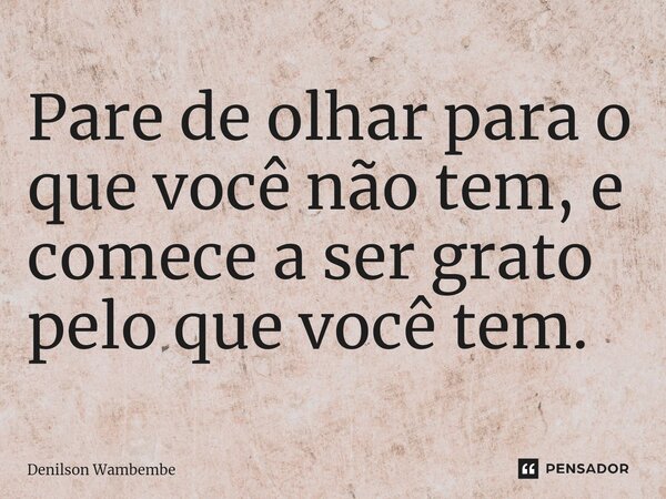 Pare de olhar para o que você não tem, e comece a ser grato pelo que você tem.... Frase de Denilson Wambembe.