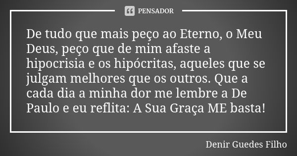 De tudo que mais peço ao Eterno, o Meu Deus, peço que de mim afaste a hipocrisia e os hipócritas, aqueles que se julgam melhores que os outros. Que a cada dia a... Frase de Denir Guedes Filho.