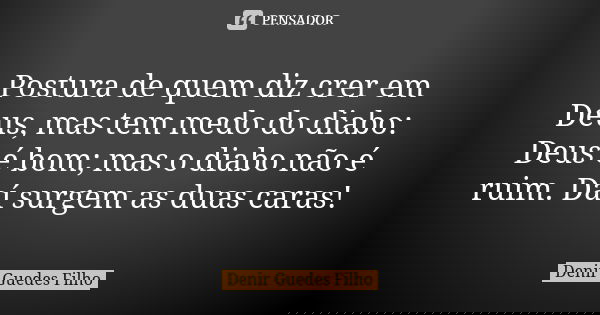 Postura de quem diz crer em Deus, mas tem medo do diabo: Deus é bom; mas o diabo não é ruim. Daí surgem as duas caras!... Frase de Denir Guedes Filho.