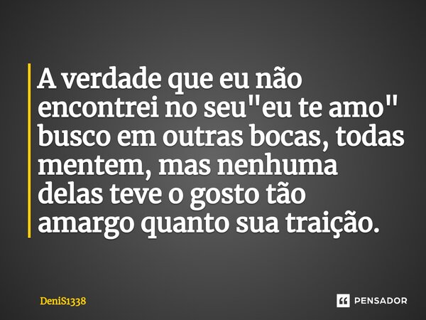 ⁠A verdade que eu não encontrei no seu "eu te amo" busco em outras bocas, todas mentem, mas nenhuma delas teve o gosto tão amargo quanto sua traição.... Frase de DeniS1338.