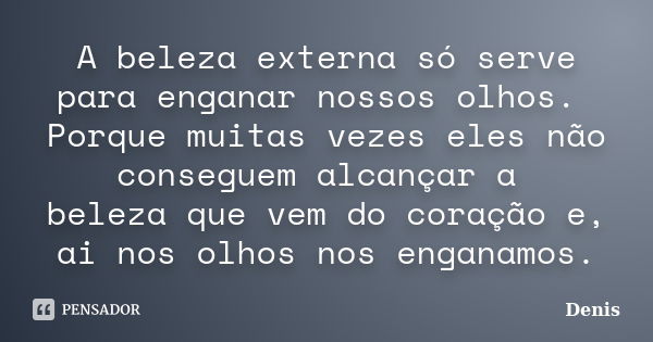 A beleza externa só serve para enganar nossos olhos. Porque muitas vezes eles não conseguem alcançar a beleza que vem do coração e, ai nos olhos nos enganamos.... Frase de denis.