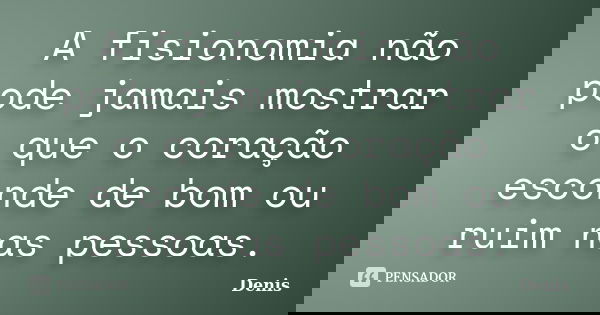 A fisionomia não pode jamais mostrar o que o coração esconde de bom ou ruim nas pessoas.... Frase de denis.