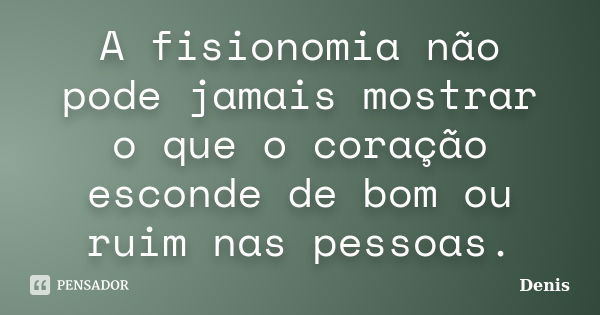 A fisionomia não pode jamais mostrar o que o coração esconde de bom ou ruim nas pessoas.... Frase de denis.