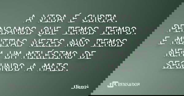 A VIDA É CURTA. PENSAMOS QUE TEMOS TEMPO. E MUITAS VEZES NÃO TEMOS NEM UM MILÉSIMO DE SEGUNDO A MAIS.... Frase de denis.