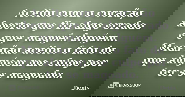 Aceito com o coração aberto que fiz algo errado e que magoei alguém. Mas não aceito o fato de que alguém me culpe por ter se magoado.... Frase de denis.
