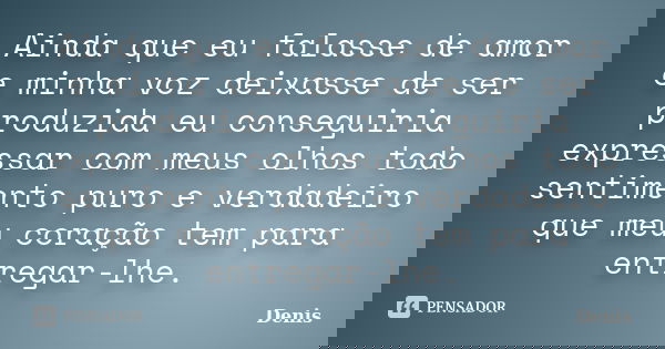 Ainda que eu falasse de amor e minha voz deixasse de ser produzida eu conseguiria expressar com meus olhos todo sentimento puro e verdadeiro que meu coração tem... Frase de denis.