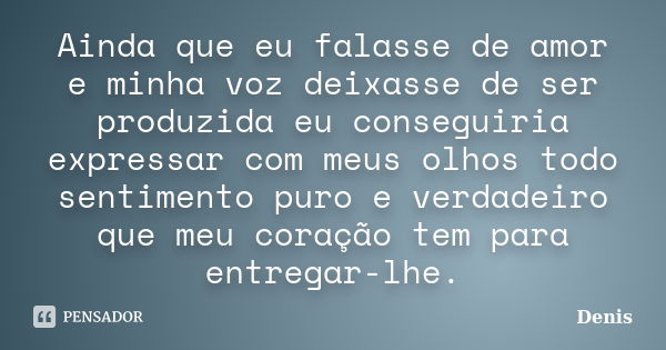 Ainda que eu falasse de amor e minha voz deixasse de ser produzida eu conseguiria expressar com meus olhos todo sentimento puro e verdadeiro que meu coração tem... Frase de denis.