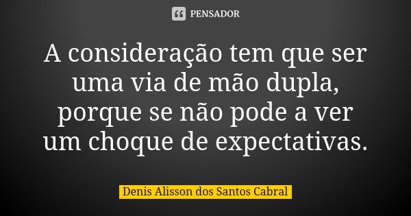 A consideração tem que ser uma via de mão dupla, porque se não pode a ver um choque de expectativas.... Frase de Denis Alisson dos Santos Cabral.