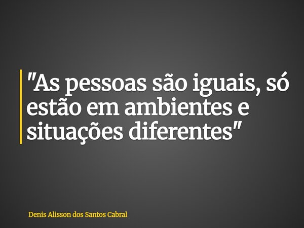 "As pessoas são iguais, só estão em ambientes e situações diferentes"... Frase de Denis Alisson dos Santos Cabral.