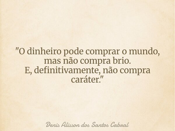 "O dinheiro pode comprar o mundo, mas não compra brio. E, definitivamente, não compra caráter."... Frase de Denis Alisson dos Santos Cabral.