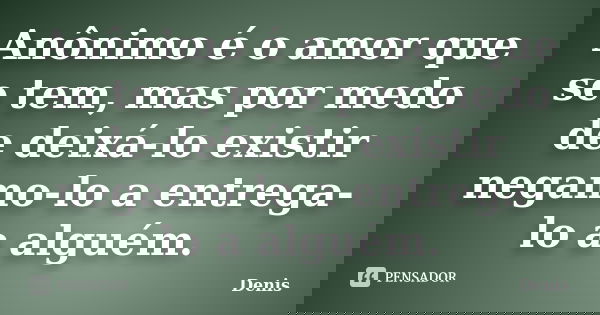 Anônimo é o amor que se tem, mas por medo de deixá-lo existir negamo-lo a entrega-lo a alguém.... Frase de denis.