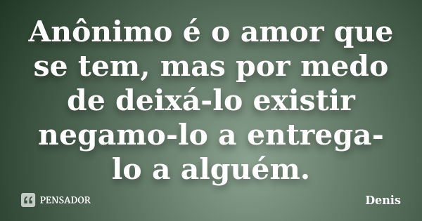 Anônimo é o amor que se tem, mas por medo de deixá-lo existir negamo-lo a entrega-lo a alguém.... Frase de denis.