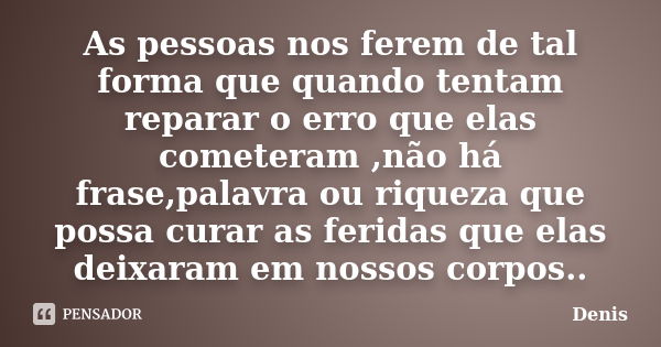 As pessoas nos ferem de tal forma que quando tentam reparar o erro que elas cometeram ,não há frase,palavra ou riqueza que possa curar as feridas que elas deixa... Frase de denis.