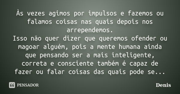 Às vezes agimos por impulsos e fazemos ou falamos coisas nas quais depois nos arrependemos. Isso não quer dizer que queremos ofender ou magoar alguém, pois a me... Frase de denis.