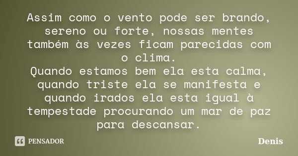 Assim como o vento pode ser brando, sereno ou forte, nossas mentes também às vezes ficam parecidas com o clima. Quando estamos bem ela esta calma, quando triste... Frase de denis.