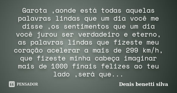 Garota ,aonde está todas aquelas palavras lindas que um dia você me disse ,os sentimentos que um dia você jurou ser verdadeiro e eterno, as palavras lindas que ... Frase de Denis benetti silva.