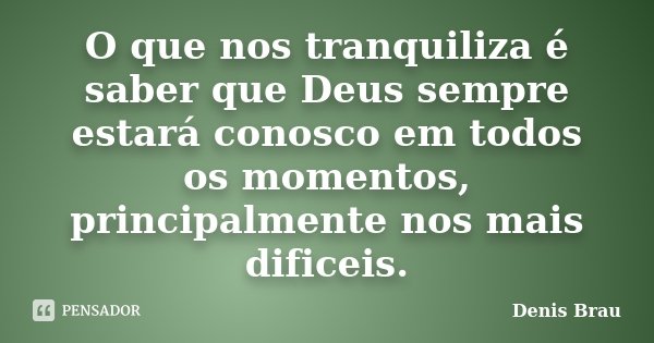 O que nos tranquiliza é saber que Deus sempre estará conosco em todos os momentos, principalmente nos mais dificeis.... Frase de Denis Brau.