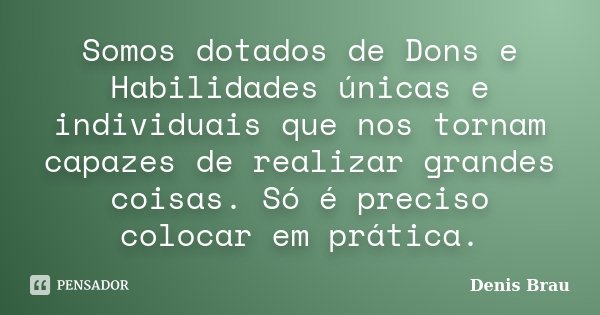 Somos dotados de Dons e Habilidades únicas e individuais que nos tornam capazes de realizar grandes coisas. Só é preciso colocar em prática.... Frase de Denis Brau.