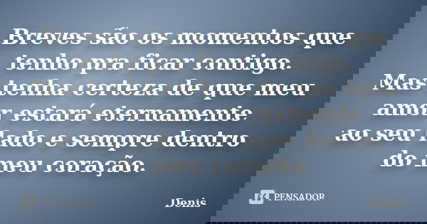 Breves são os momentos que tenho pra ficar contigo. Mas tenha certeza de que meu amor estará eternamente ao seu lado e sempre dentro do meu coração.... Frase de denis.