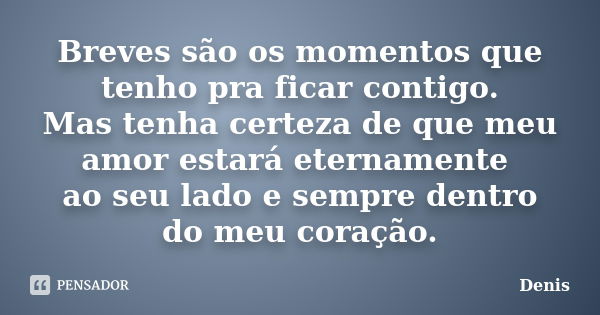 Breves são os momentos que tenho pra ficar contigo. Mas tenha certeza de que meu amor estará eternamente ao seu lado e sempre dentro do meu coração.... Frase de denis.