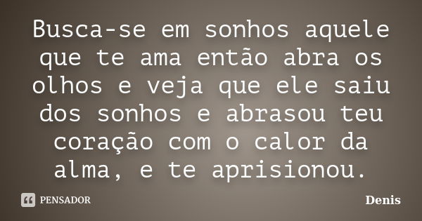 Busca-se em sonhos aquele que te ama então abra os olhos e veja que ele saiu dos sonhos e abrasou teu coração com o calor da alma, e te aprisionou.... Frase de denis.