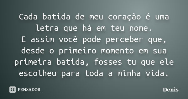 Cada batida de meu coração é uma letra que há em teu nome. E assim você pode perceber que, desde o primeiro momento em sua primeira batida, fosses tu que ele es... Frase de denis.