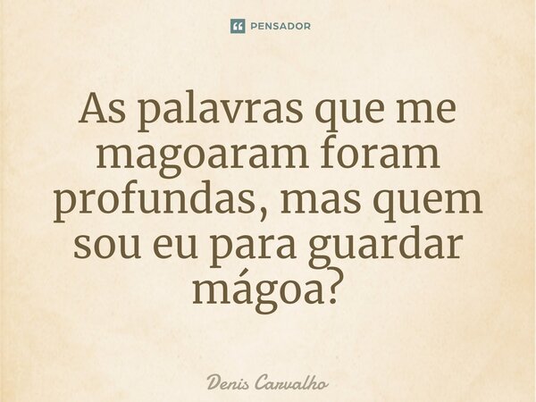 As palavras que me magoaram foram profundas, mas quem sou eu para guardar mágoa?... Frase de Denis Carvalho.
