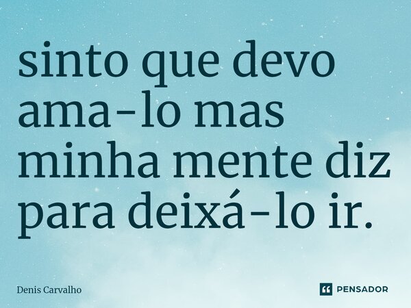 sinto que devo ama-lo mas minha mente diz para deixá-lo ir.⁠... Frase de Denis Carvalho.
