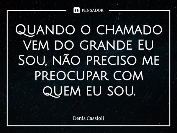 ⁠Quando o chamado vem do grande Eu Sou, não preciso me preocupar com quem eu sou.... Frase de Denis Cassioli.
