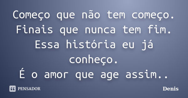 Começo que não tem começo. Finais que nunca tem fim. Essa história eu já conheço. É o amor que age assim..... Frase de denis.