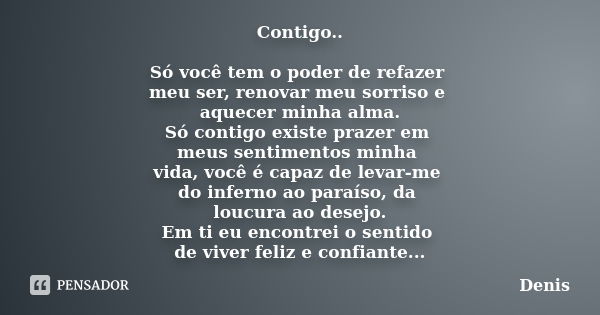 Contigo.. Só você tem o poder de refazer meu ser, renovar meu sorriso e aquecer minha alma. Só contigo existe prazer em meus sentimentos minha vida, você é capa... Frase de denis.