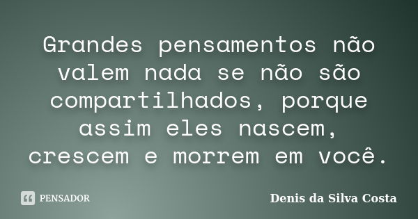 Grandes pensamentos não valem nada se não são compartilhados, porque assim eles nascem, crescem e morrem em você.... Frase de Denis da Silva Costa.