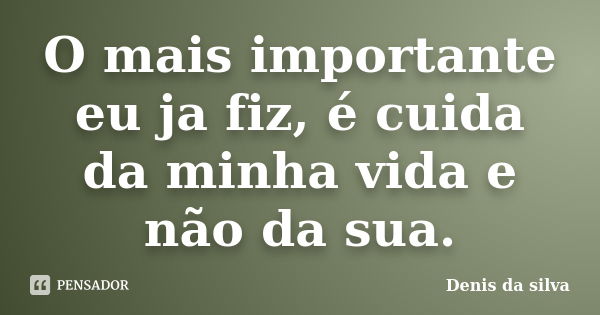 O mais importante eu ja fiz, é cuida da minha vida e não da sua.... Frase de Denis da silva.